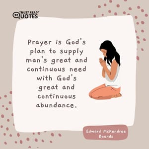 Prayer is God's plan to supply man's great and continuous need with God's great and continuous abundance.