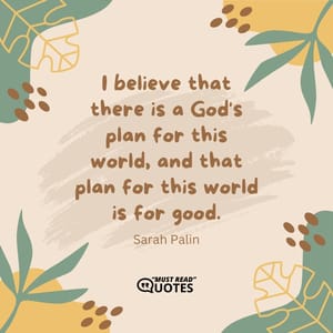 I believe that there is a God's plan for this world, and that plan for this world is for good.