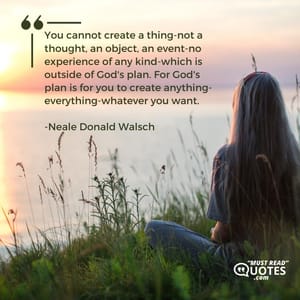 You cannot create a thing-not a thought, an object, an event-no experience of any kind-which is outside of God's plan. For God's plan is for you to create anything-everything-whatever you want.