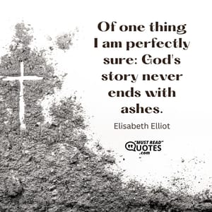 Of one thing I am perfectly sure: God's story never ends with ashes.