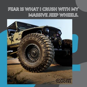 Fear is what I crush with my massive Jeep wheels.