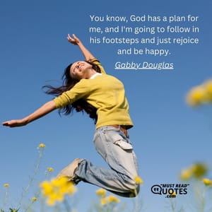 You know, God has a plan for me, and I'm going to follow in his footsteps and just rejoice and be happy.