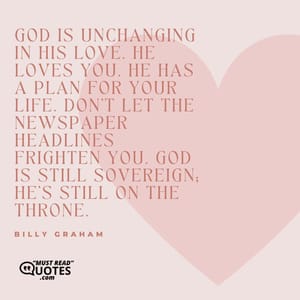 God is unchanging in His love. He loves you. He has a plan for your life. Don't let the newspaper headlines frighten you. God is still sovereign; He's still on the throne.