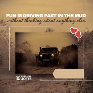 Fun is driving fast in the mud without thinking about anything else.