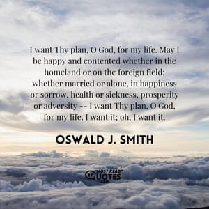 I want Thy plan, O God, for my life. May I be happy and contented whether in the homeland or on the foreign field; whether married or alone, in happiness or sorrow, health or sickness, prosperity or adversity -- I want Thy plan, O God, for my life. I want it; oh, I want it.