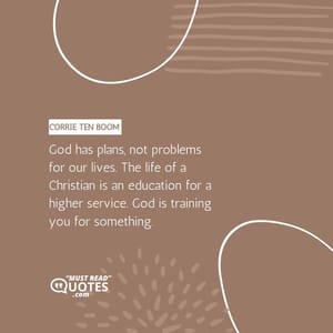 God has plans, not problems for our lives. The life of a Christian is an education for a higher service. God is training you for something.