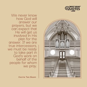 We never know how God will answer our prayers, but we can expect that He will get us involved in His plan for the answer. If we are true intercessors, we must be ready to take part in God’s work on behalf of the people for whom we pray.