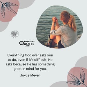 Everything God ever asks you to do, even if it's difficult, He asks because He has something great in mind for you.