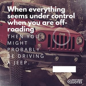 When everything seems under control when you are off-roading, then you might probably be driving a Jeep.