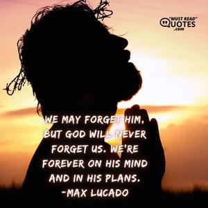 We may forget him, but God will never forget us. We're forever on his mind and in his plans.