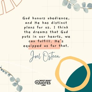 God honors obedience, and He has distinct plans for us. I think the dreams that God puts in our hearts, we can fulfill. He's equipped us for that.