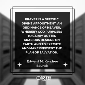 Prayer is a specific divine appointment, an ordinance of Heaven, whereby God purposes to carry out His gracious designs on earth and to execute and make efficient the plan of salvation.