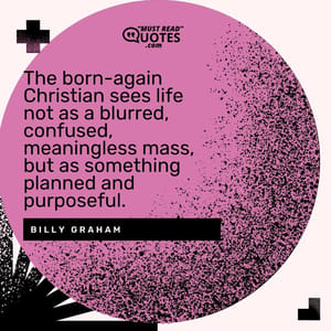 The born-again Christian sees life not as a blurred, confused, meaningless mass, but as something planned and purposeful.