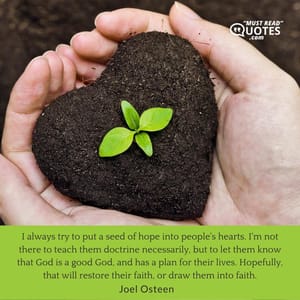 I always try to put a seed of hope into people's hearts. I'm not there to teach them doctrine necessarily, but to let them know that God is a good God, and has a plan for their lives. Hopefully, that will restore their faith, or draw them into faith.