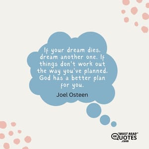 If your dream dies, dream another one. If things don't work out the way you've planned, God has a better plan for you.