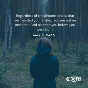 Regardless of the circumstances that surrounded your arrival, you are not an accident. God planned you before you were born.