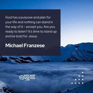 God has a purpose and plan for your life and nothing can stand in the way of it - except you. Are you ready to listen? It's time to stand up and be bold for Jesus.