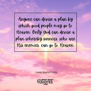 Anyone can devise a plan by which good people may go to Heaven. Only God can devise a plan whereby sinners, who are His enemies, can go to Heaven.
