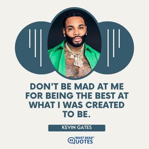 Don't be mad at me for being the best at what I was created to be.