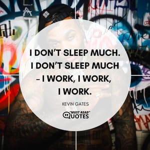 I don’t sleep much. I don’t sleep much – I work, I work, I work.