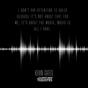 I don’t pay attention to sales because it’s not about that for me. It’s about the music. Music is all I have.