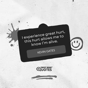 I experience great hurt, this hurt allows me to know I’m alive.