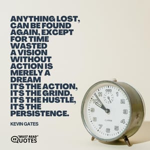 Anything lost, can be found again, except for time wasted A vision without action is merely a dream It's the action, it's the grind, it's the hustle, it's the persistence.