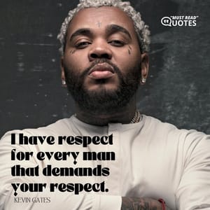 I have respect for every man that demands your respect.