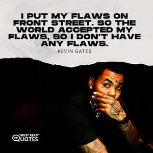 I put my flaws on front street. So the world accepted my flaws, so I don’t have any flaws.