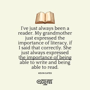 I've just always been a reader. My grandmother just expressed the importance of literacy, if I said that correctly. She just always expressed the importance of being able to write and being able to read.