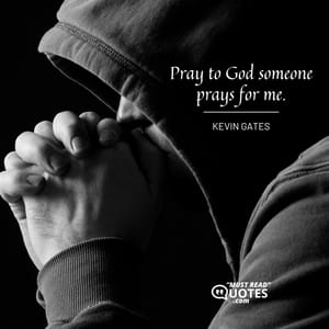 Pray to God someone prays for me.