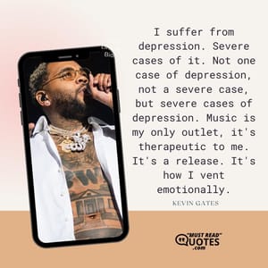 I suffer from depression. Severe cases of it. Not one case of depression, not a severe case, but severe cases of depression. Music is my only outlet, it's therapeutic to me. It's a release. It's how I vent emotionally.