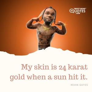 My skin is 24 karat gold when a sun hit it.