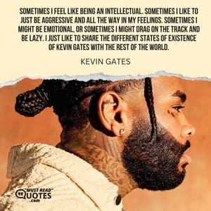 Sometimes I feel like being an intellectual. Sometimes I like to just be aggressive and all the way in my feelings. Sometimes I might be emotional, or sometimes I might drag on the track and be lazy. I just like to share the different states of existence of Kevin Gates with the rest of the world.