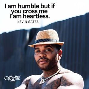 I am humble but if you cross me I am heartless.
