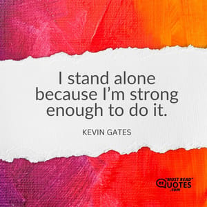 I stand alone because I’m strong enough to do it.