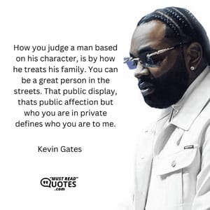 How you judge a man based on his character, is by how he treats his family. You can be a great person in the streets. That public display, thats public affection but who you are in private defines who you are to me.