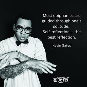 Most epiphanies are guided through one’s solitude. Self-reflection is the best reflection.