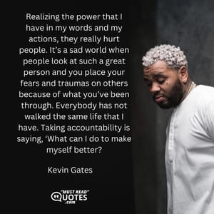 Realizing the power that I have in my words and my actions, they really hurt people. It’s a sad world when people look at such a great person and you place your fears and traumas on others because of what you’ve been through. Everybody has not walked the same life that I have. Taking accountability is saying, ‘What can I do to make myself better?