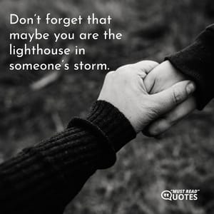 Don’t forget that maybe you are the lighthouse in someone’s storm.