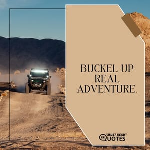 Buckel up real adventure.