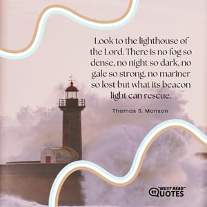 Look to the lighthouse of the Lord. There is no fog so dense, no night so dark, no gale so strong, no mariner so lost but what its beacon light can rescue.