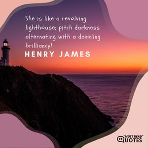 She is like a revolving lighthouse; pitch darkness alternating with a dazzling brilliancy!
