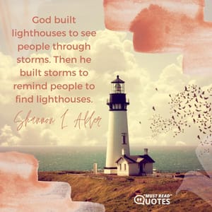 God built lighthouses to see people through storms. Then he built storms to remind people to find lighthouses.