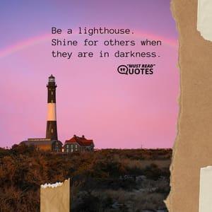 Be a lighthouse. Shine for others when they are in darkness.