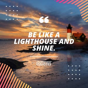 Be like a lighthouse and shine.