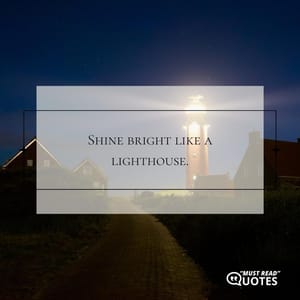Shine bright like a lighthouse.