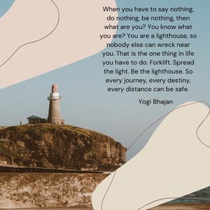 When you have to say nothing, do nothing, be nothing, then what are you? You know what you are? You are a lighthouse, so nobody else can wreck near you. That is the one thing in life you have to do. Forklift. Spread the light. Be the lighthouse. So every journey, every destiny, every distance can be safe.