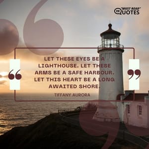 Let these eyes be a lighthouse. Let these arms be a safe harbour. Let this heart be a long awaited shore.