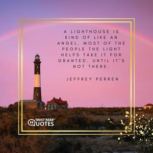 A lighthouse is kind of like an angel. Most of the people the light helps take it for granted. Until it’s not there.